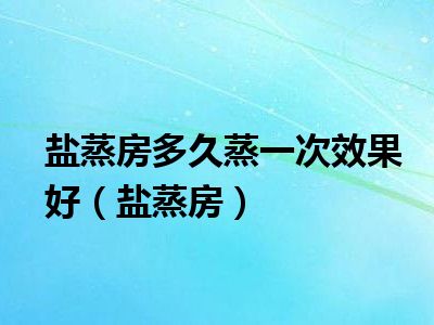盐蒸房多久蒸一次效果好（盐蒸房）