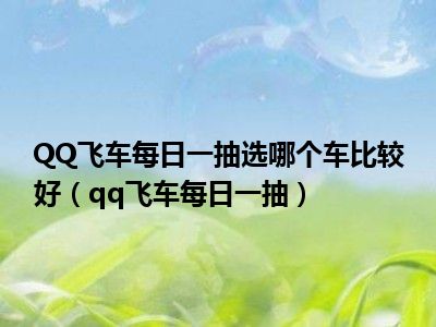 QQ飞车每日一抽选哪个车比较好（qq飞车每日一抽）
