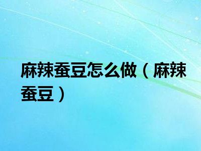 麻辣蚕豆怎么做（麻辣蚕豆）
