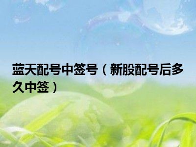 蓝天配号中签号（新股配号后多久中签）