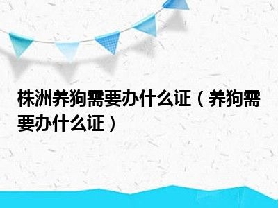 株洲养狗需要办什么证（养狗需要办什么证）