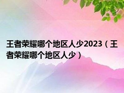 王者荣耀哪个地区人少2023（王者荣耀哪个地区人少）