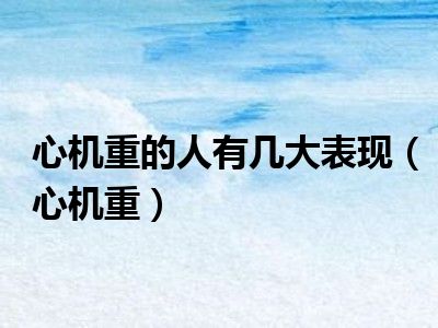 心机重的人有几大表现（心机重）