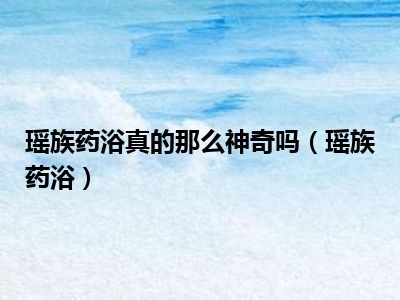 瑶族药浴真的那么神奇吗（瑶族药浴）