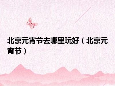 北京元宵节去哪里玩好（北京元宵节）