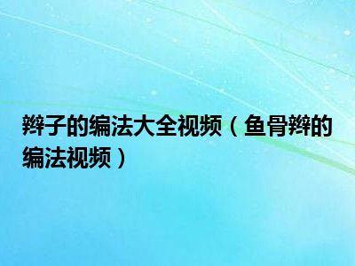 辫子的编法大全视频（鱼骨辫的编法视频）