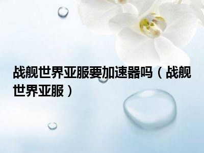 战舰世界亚服要加速器吗（战舰世界亚服）