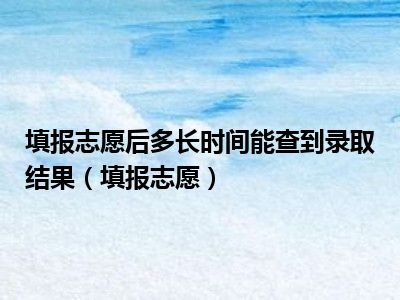 填报志愿后多长时间能查到录取结果（填报志愿）