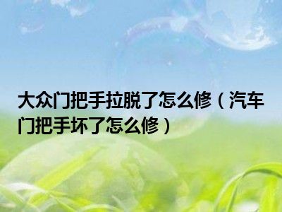大众门把手拉脱了怎么修（汽车门把手坏了怎么修）