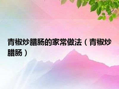 青椒炒腊肠的家常做法（青椒炒腊肠）