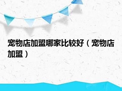 宠物店加盟哪家比较好（宠物店加盟）