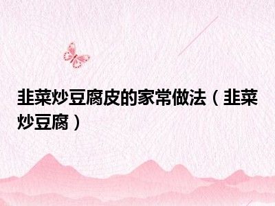 韭菜炒豆腐皮的家常做法（韭菜炒豆腐）