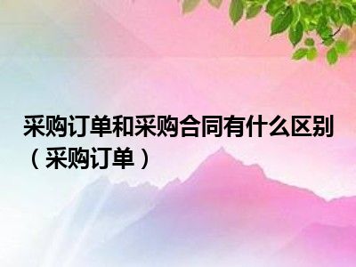 采购订单和采购合同有什么区别（采购订单）