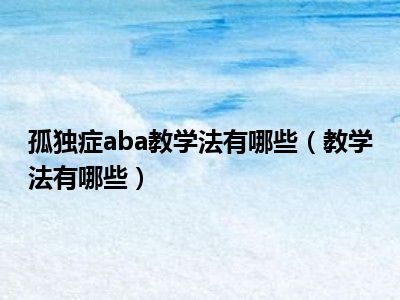 孤独症aba教学法有哪些（教学法有哪些）