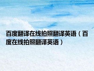 百度翻译在线拍照翻译英语（百度在线拍照翻译英语）