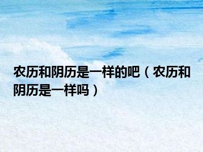 农历和阴历是一样的吧（农历和阴历是一样吗）