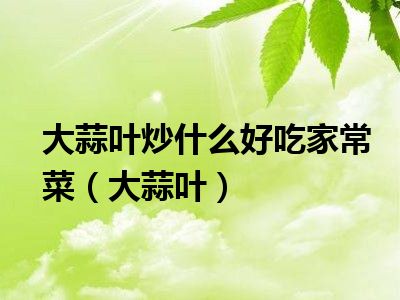 大蒜叶炒什么好吃家常菜（大蒜叶）