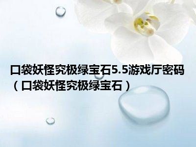 口袋妖怪究极绿宝石5.5游戏厅密码（口袋妖怪究极绿宝石）