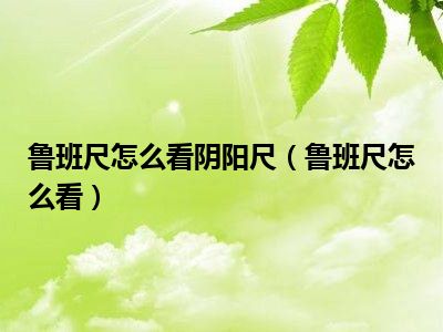 鲁班尺怎么看阴阳尺（鲁班尺怎么看）
