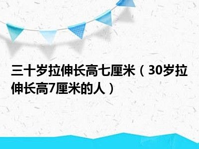 三十岁拉伸长高七厘米（30岁拉伸长高7厘米的人）