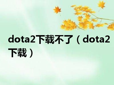 dota2下载不了（dota2下载）