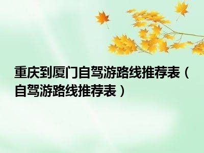 重庆到厦门自驾游路线推荐表（自驾游路线推荐表）