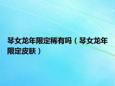 琴女龙年限定稀有吗（琴女龙年限定皮肤）