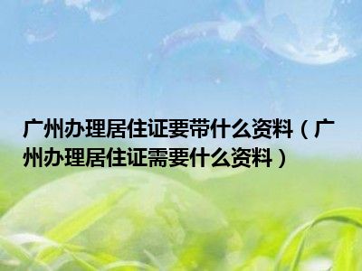 广州办理居住证要带什么资料（广州办理居住证需要什么资料）