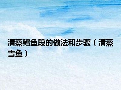 清蒸鳕鱼段的做法和步骤（清蒸雪鱼）