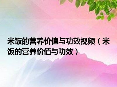 米饭的营养价值与功效视频（米饭的营养价值与功效）