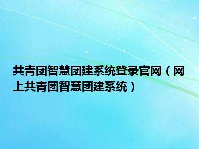 共青团智慧团建系统登录官网（网上共青团智慧团建系统）