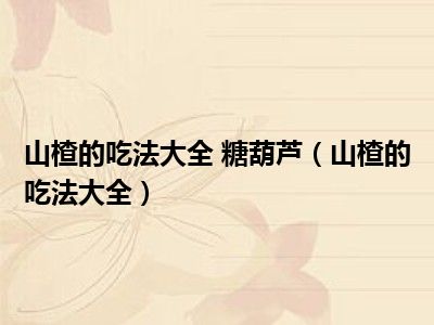 山楂的吃法大全 糖葫芦（山楂的吃法大全）