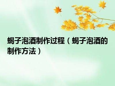 蝎子泡酒制作过程（蝎子泡酒的制作方法）