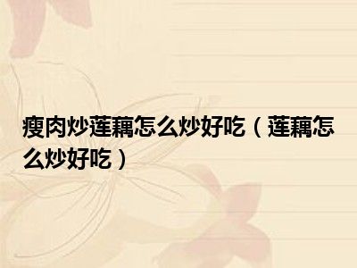 瘦肉炒莲藕怎么炒好吃（莲藕怎么炒好吃）