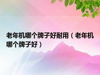 老年机哪个牌子好耐用（老年机哪个牌子好）