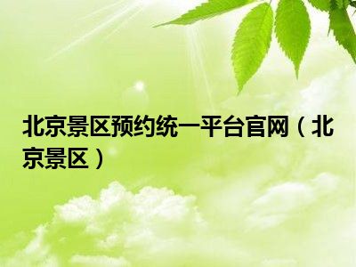 北京景区预约统一平台官网（北京景区）