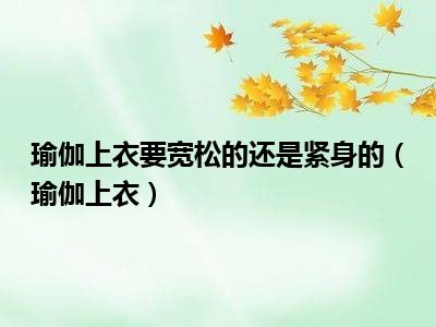 瑜伽上衣要宽松的还是紧身的（瑜伽上衣）