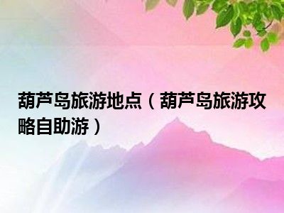葫芦岛旅游地点（葫芦岛旅游攻略自助游）