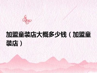 加盟童装店大概多少钱（加盟童装店）