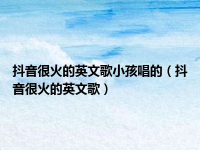 抖音很火的英文歌小孩唱的（抖音很火的英文歌）