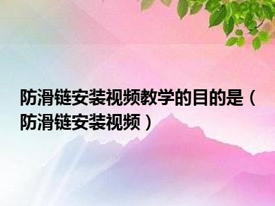 防滑链安装视频教学的目的是（防滑链安装视频）