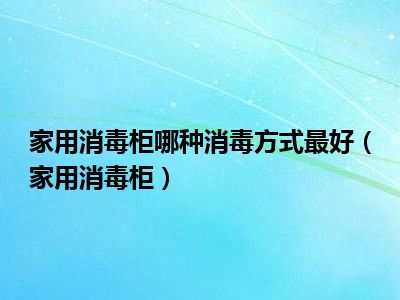 家用消毒柜哪种消毒方式最好（家用消毒柜）