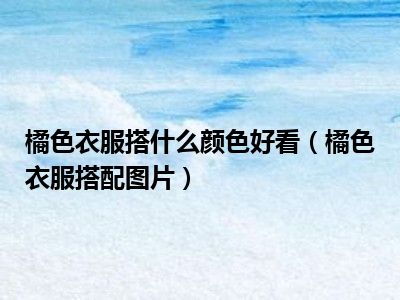 橘色衣服搭什么颜色好看（橘色衣服搭配图片）