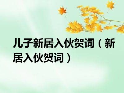 儿子新居入伙贺词（新居入伙贺词）