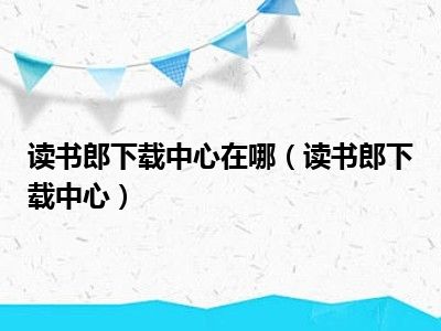 读书郎下载中心在哪（读书郎下载中心）