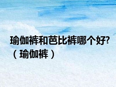 瑜伽裤和芭比裤哪个好?（瑜伽裤）