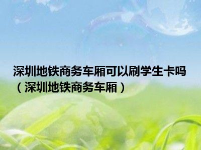 深圳地铁商务车厢可以刷学生卡吗（深圳地铁商务车厢）