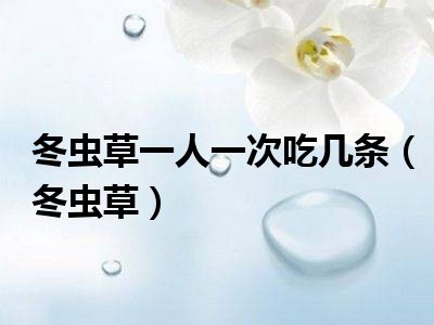 冬虫草一人一次吃几条（冬虫草）