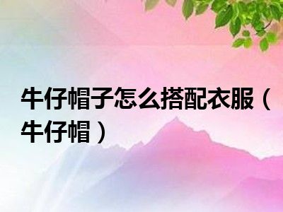 牛仔帽子怎么搭配衣服（牛仔帽）