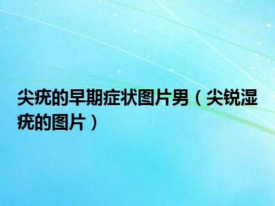 尖疣的早期症状图片男（尖锐湿疣的图片）